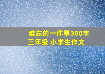 难忘的一件事300字 三年级 小学生作文